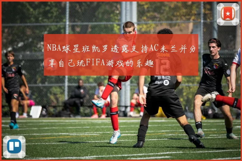 NBA球星班凯罗透露支持AC米兰并分享自己玩FIFA游戏的乐趣