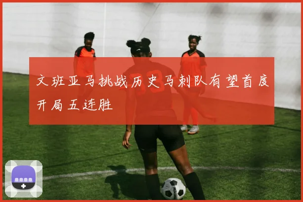文班亚马挑战历史马刺队有望首度开局五连胜