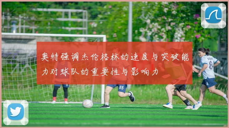奥特强调杰伦格林的速度与突破能力对球队的重要性与影响力