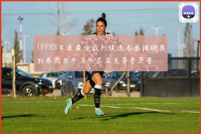 IFFHS年度最佳裁判候选名单揭晓奥利弗图尔平马齐尼亚克争夺荣誉