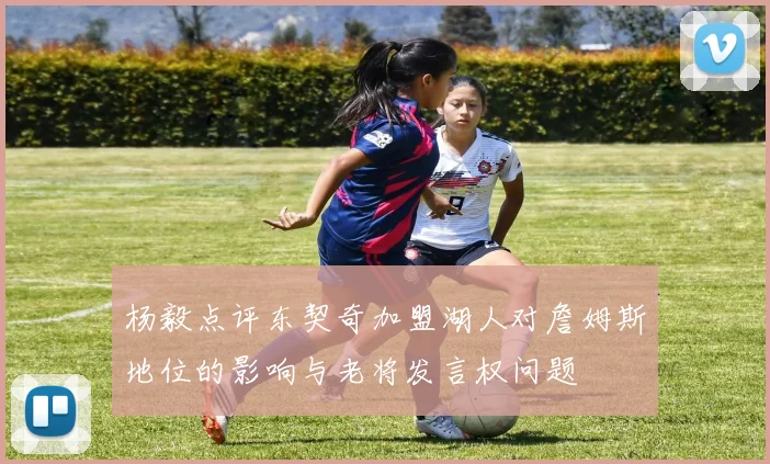 杨毅点评东契奇加盟湖人对詹姆斯地位的影响与老将发言权问题