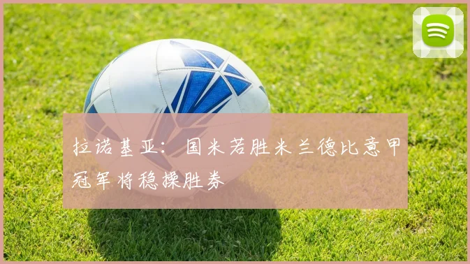 拉诺基亚：国米若胜米兰德比意甲冠军将稳操胜券