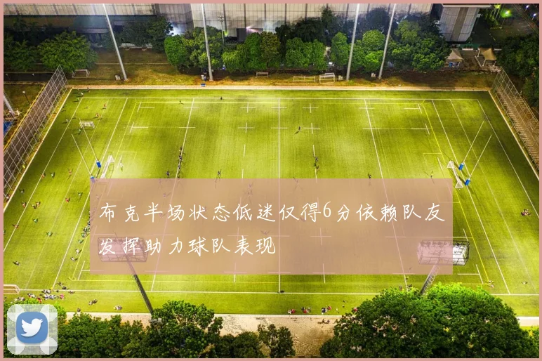 布克半场状态低迷仅得6分依赖队友发挥助力球队表现