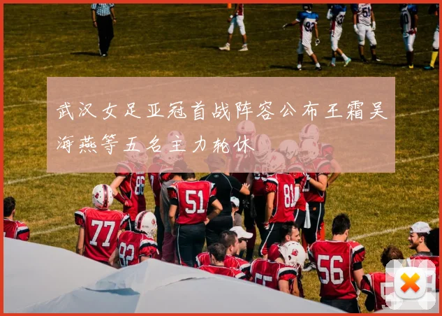 武汉女足亚冠首战阵容公布王霜吴海燕等五名主力轮休