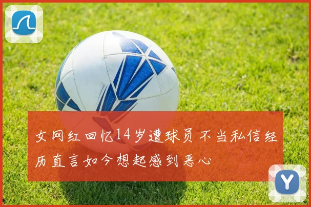 女网红回忆14岁遭球员不当私信经历直言如今想起感到恶心