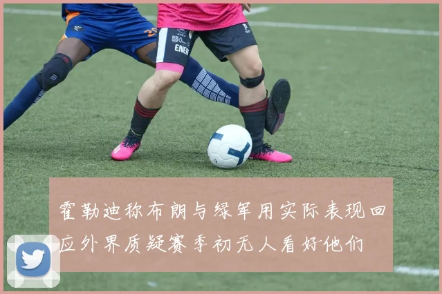霍勒迪称布朗与绿军用实际表现回应外界质疑赛季初无人看好他们