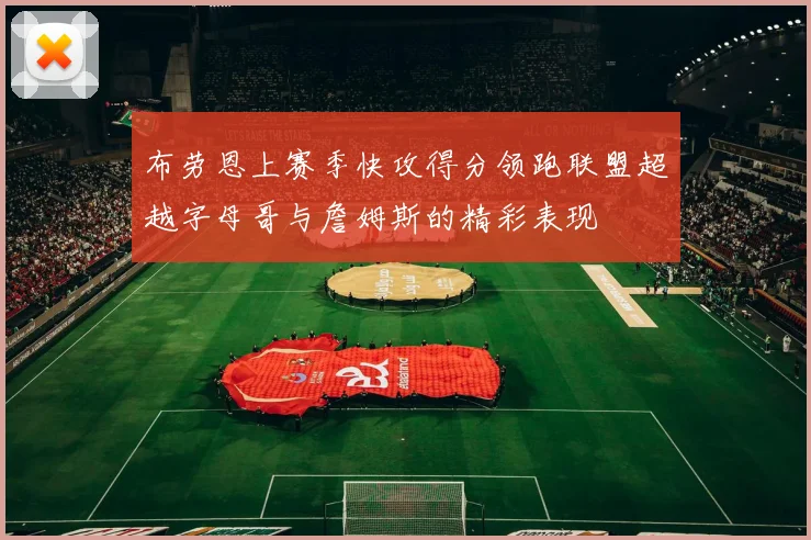 布劳恩上赛季快攻得分领跑联盟超越字母哥与詹姆斯的精彩表现