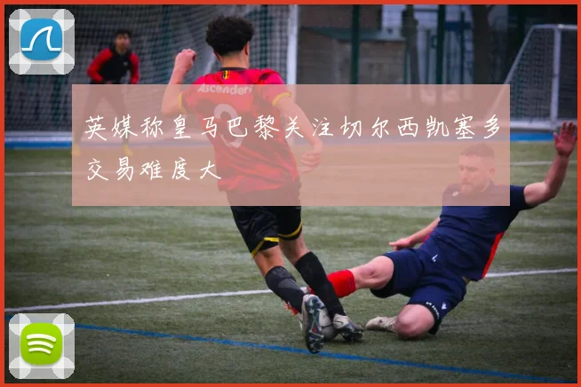 英媒称皇马巴黎关注切尔西凯塞多交易难度大