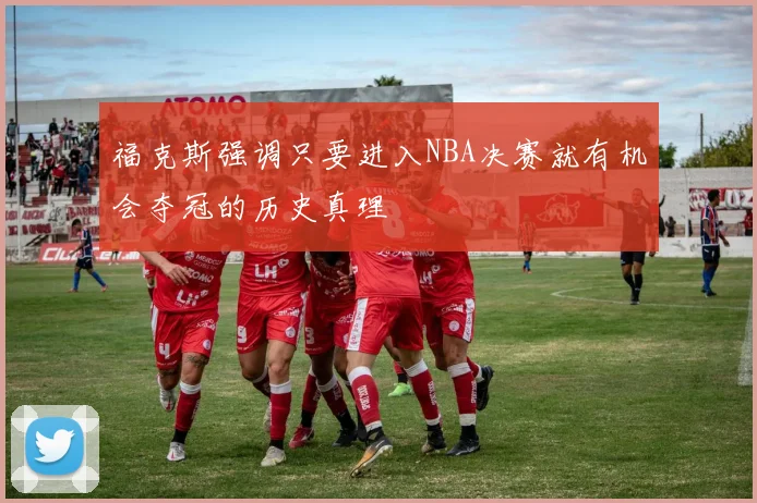 福克斯强调只要进入NBA决赛就有机会夺冠的历史真理