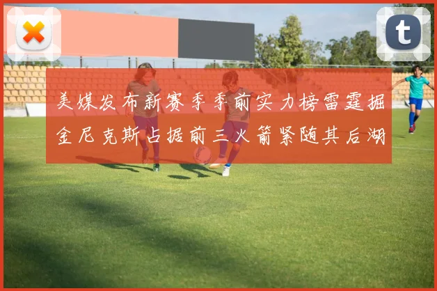 美媒发布新赛季季前实力榜雷霆掘金尼克斯占据前三火箭紧随其后湖人位列第七