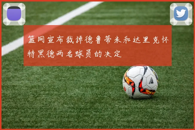 篮网宣布裁掉德鲁蒂米和达里克怀特黑德两名球员的决定