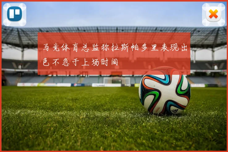 马竞体育总监称拉斯帕多里表现出色不急于上场时间