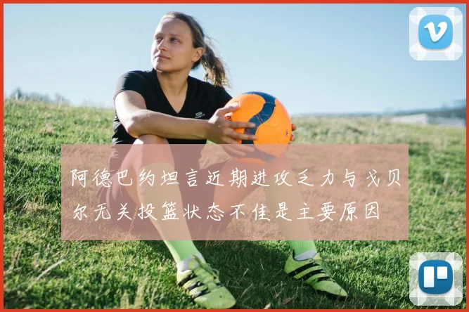 阿德巴约坦言近期进攻乏力与戈贝尔无关投篮状态不佳是主要原因