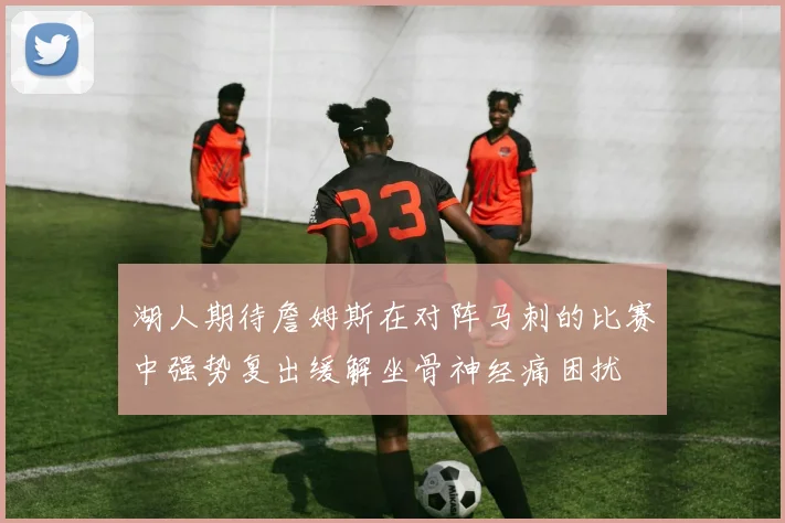 湖人期待詹姆斯在对阵马刺的比赛中强势复出缓解坐骨神经痛困扰