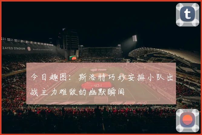 今日趣图：斯洛特巧妙安排小队出战主力难敌的幽默瞬间