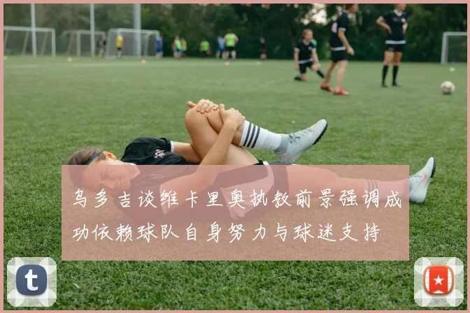 乌多吉谈维卡里奥执教前景强调成功依赖球队自身努力与球迷支持