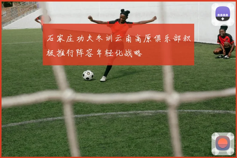 石家庄功夫冬训云南高原俱乐部积极推行阵容年轻化战略