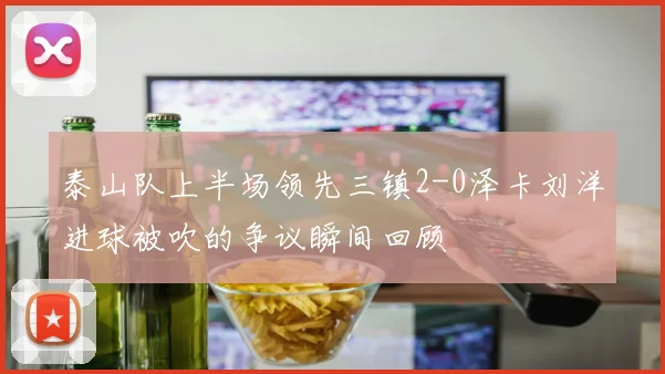 泰山队上半场领先三镇2-0泽卡刘洋进球被吹的争议瞬间回顾