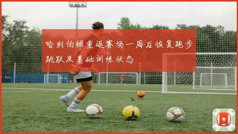 哈利伯顿重返赛场一周后恢复跑步跳跃及基础训练状态