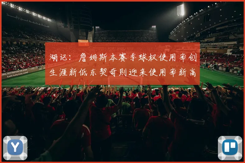 湖记：詹姆斯本赛季球权使用率创生涯新低东契奇则迎来使用率新高