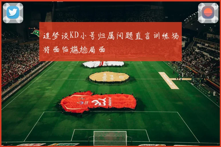 追梦谈KD小号归属问题直言训练场将面临尴尬局面