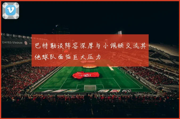 巴特勒谈阵容深厚与小佩顿交流其他球队面临巨大压力